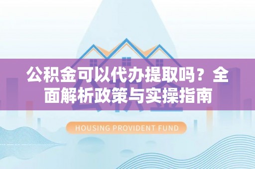 鲤城公积金可以代办提取吗？全面解析政策与实操指南