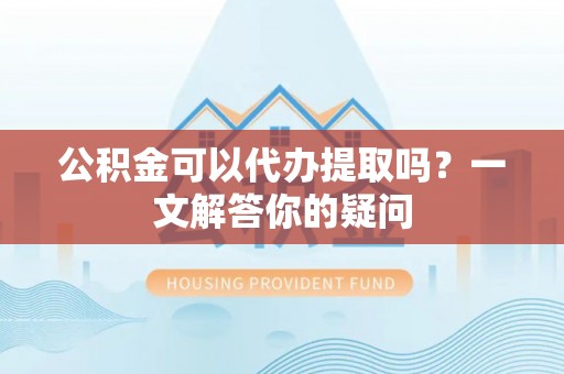 鲤城公积金可以代办提取吗？一文解答你的疑问