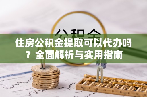 鲤城住房公积金提取可以代办吗？全面解析与实用指南