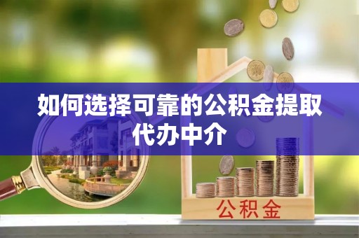 鲤城如何选择可靠的公积金提取代办中介