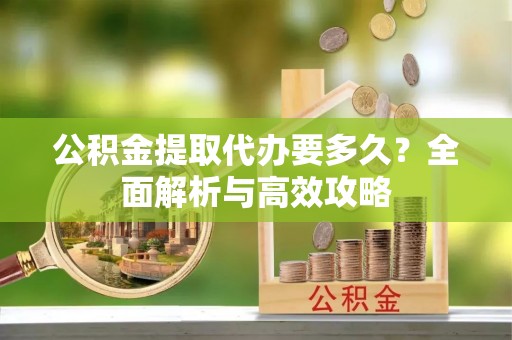 鲤城公积金提取代办要多久？全面解析与高效攻略