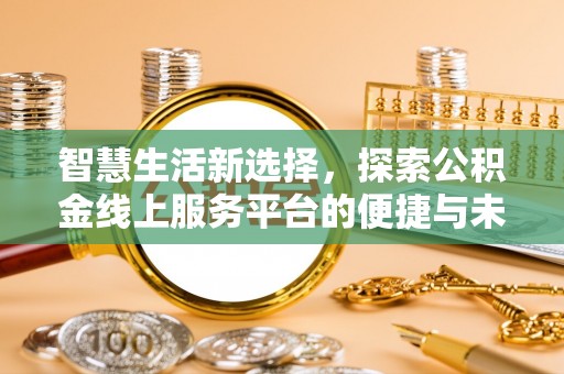 鲤城智慧生活新选择，探索公积金线上服务平台的便捷与未来