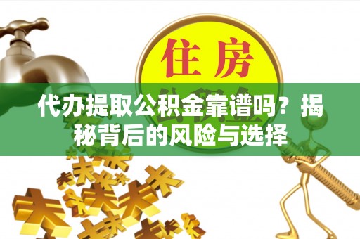 鲤城代办提取公积金靠谱吗？揭秘背后的风险与选择