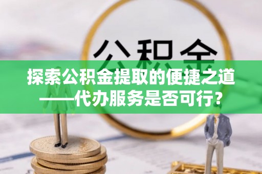 鲤城探索公积金提取的便捷之道——代办服务是否可行？