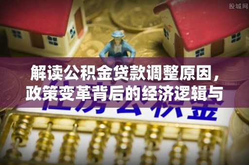 鲤城解读公积金贷款调整原因，政策变革背后的经济逻辑与民生影响