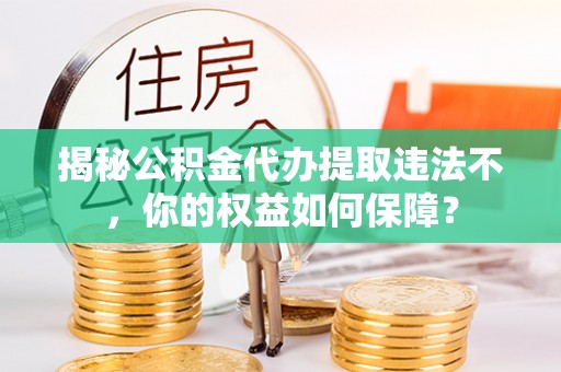鲤城揭秘公积金代办提取违法不，你的权益如何保障？